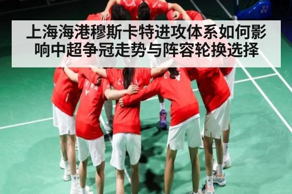 上海海港穆斯卡特进攻体系如何影响中超争冠走势与阵容轮换选择 | espn